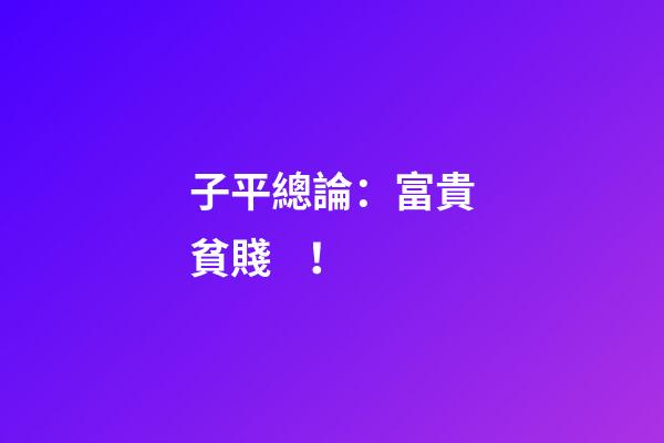 子平總論：富貴貧賤！